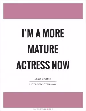 I’m a more mature actress now Picture Quote #1