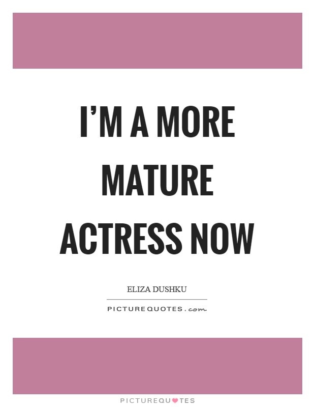 I'm a more mature actress now Picture Quote #1