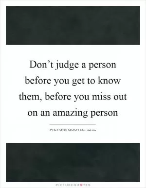 Don’t judge a person before you get to know them, before you miss out on an amazing person Picture Quote #1