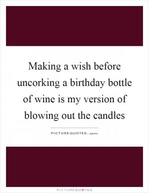 Making a wish before uncorking a birthday bottle of wine is my version of blowing out the candles Picture Quote #1