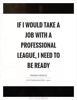 If I would take a job with a professional league, I need to be ready Picture Quote #1