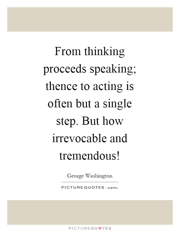 From thinking proceeds speaking; thence to acting is often but a single step. But how irrevocable and tremendous! Picture Quote #1