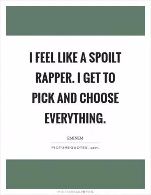 I feel like a spoilt rapper. I get to pick and choose everything Picture Quote #1