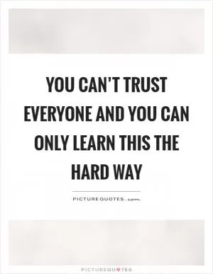 You can’t trust everyone and you can only learn this the hard way Picture Quote #1