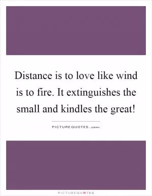 Distance is to love like wind is to fire. It extinguishes the small and kindles the great! Picture Quote #1