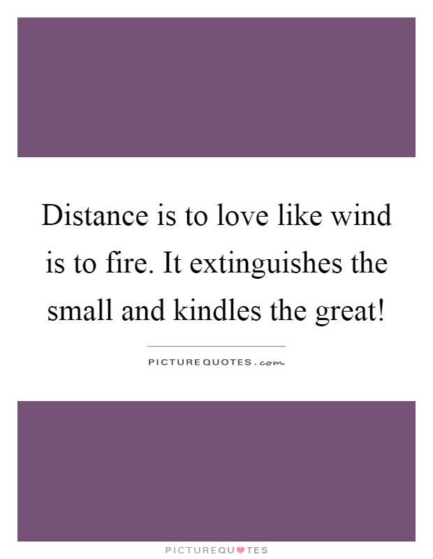 Distance is to love like wind is to fire. It extinguishes the small and kindles the great! Picture Quote #1