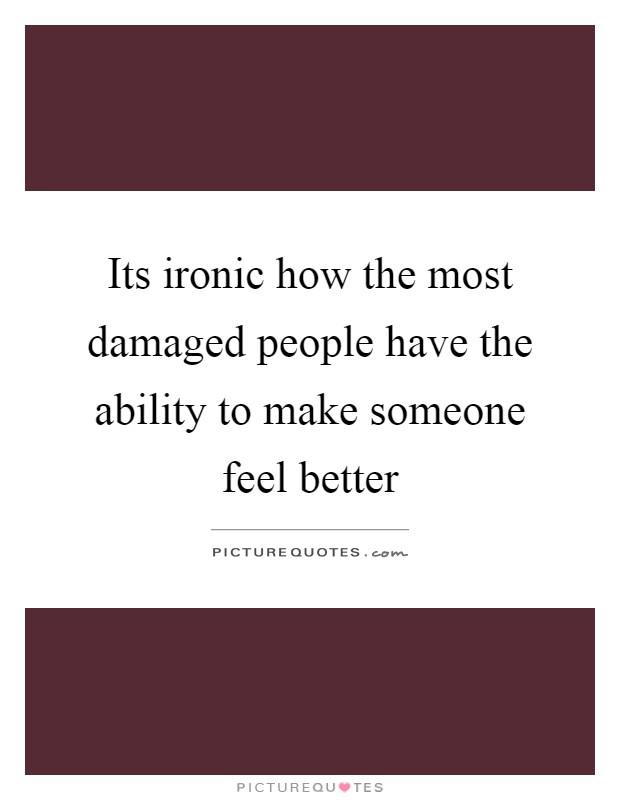 Its ironic how the most damaged people have the ability to make someone feel better Picture Quote #1