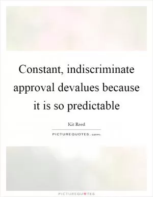 Constant, indiscriminate approval devalues because it is so predictable Picture Quote #1