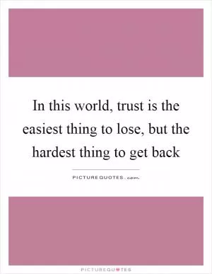 In this world, trust is the easiest thing to lose, but the hardest thing to get back Picture Quote #1