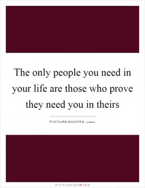 The only people you need in your life are those who prove they need you in theirs Picture Quote #1
