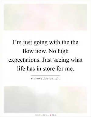 I’m just going with the the flow now. No high expectations. Just seeing what life has in store for me Picture Quote #1