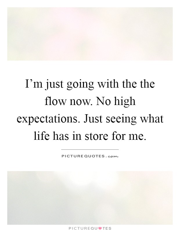 I'm just going with the the flow now. No high expectations. Just seeing what life has in store for me Picture Quote #1