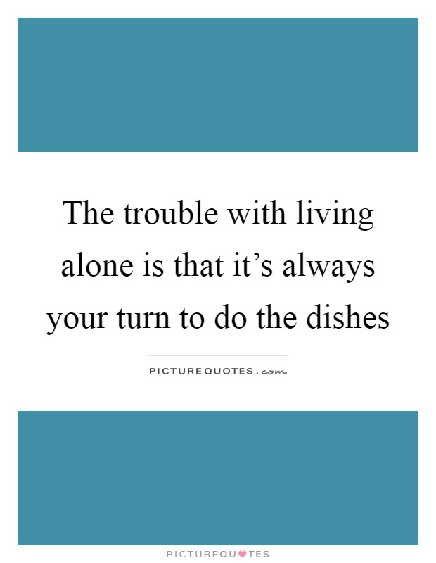 The trouble with living alone is that it's always your turn to do the dishes Picture Quote #1