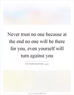 Never trust no one because at the end no one will be there for you, even yourself will turn against you Picture Quote #1