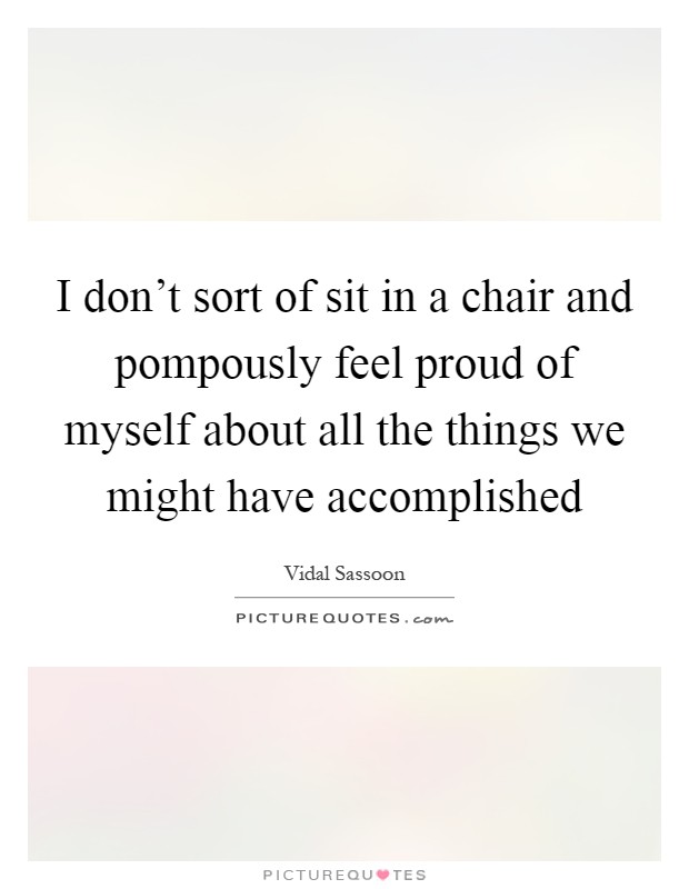 I don't sort of sit in a chair and pompously feel proud of myself about all the things we might have accomplished Picture Quote #1