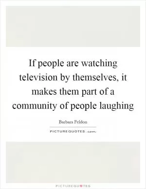 If people are watching television by themselves, it makes them part of a community of people laughing Picture Quote #1