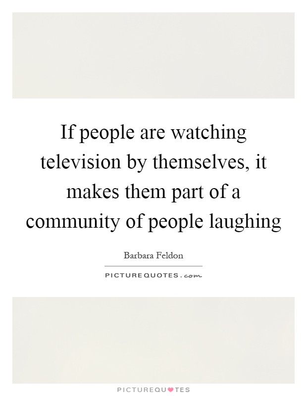 If people are watching television by themselves, it makes them part of a community of people laughing Picture Quote #1