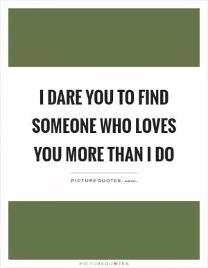 I dare you to find someone who loves you more than I do Picture Quote #1