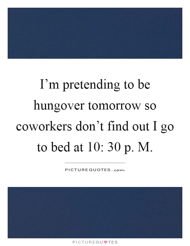 I'm pretending to be hungover tomorrow so coworkers don't find out I go to bed at 10: 30 p. M Picture Quote #1