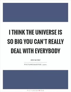 I think the universe is so big you can’t really deal with everybody Picture Quote #1