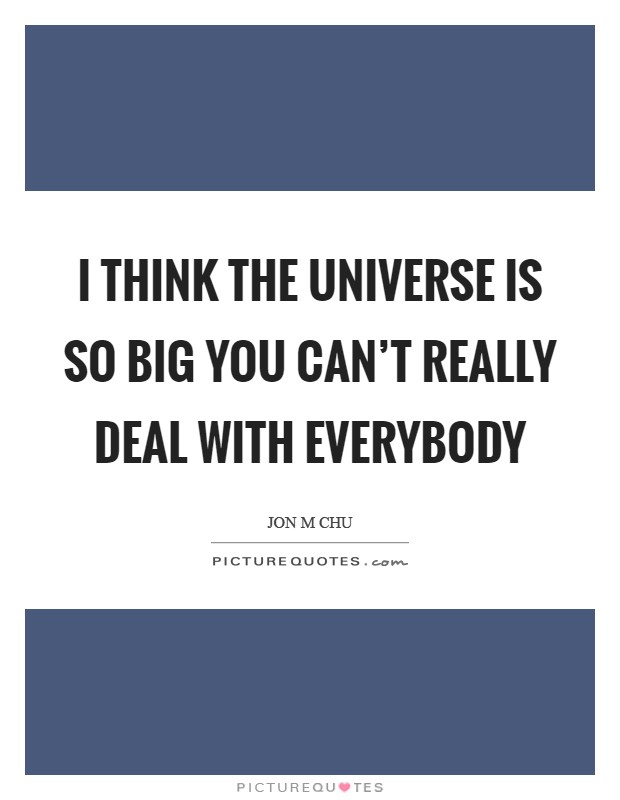 I think the universe is so big you can't really deal with everybody Picture Quote #1