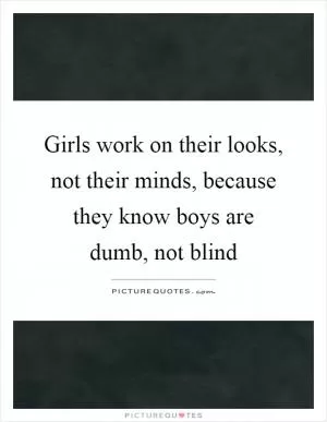 Girls work on their looks, not their minds, because they know boys are dumb, not blind Picture Quote #1