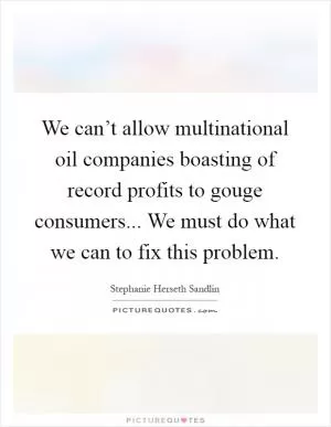 We can’t allow multinational oil companies boasting of record profits to gouge consumers... We must do what we can to fix this problem Picture Quote #1