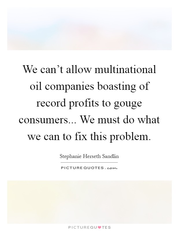 We can't allow multinational oil companies boasting of record profits to gouge consumers... We must do what we can to fix this problem Picture Quote #1