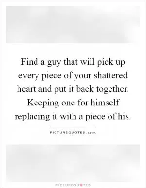 Find a guy that will pick up every piece of your shattered heart and put it back together. Keeping one for himself replacing it with a piece of his Picture Quote #1