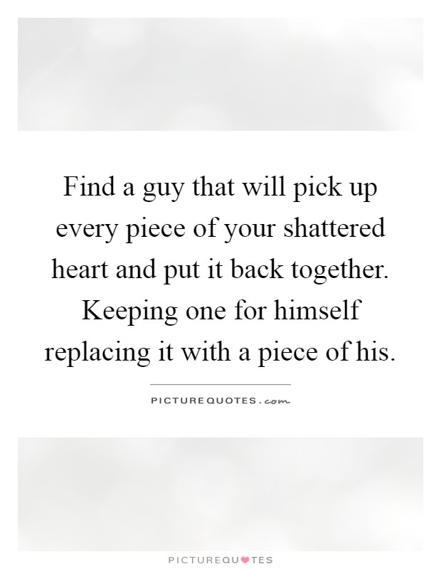 Find a guy that will pick up every piece of your shattered heart and put it back together. Keeping one for himself replacing it with a piece of his Picture Quote #1