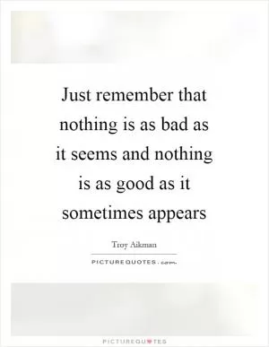 Just remember that nothing is as bad as it seems and nothing is as good as it sometimes appears Picture Quote #1