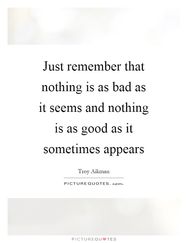 Just remember that nothing is as bad as it seems and nothing is as good as it sometimes appears Picture Quote #1