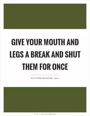 Give your mouth and legs a break and shut them for once Picture Quote #1