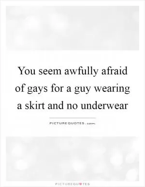 You seem awfully afraid of gays for a guy wearing a skirt and no underwear Picture Quote #1