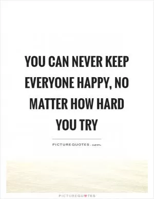 You can never keep everyone happy, no matter how hard you try Picture Quote #1