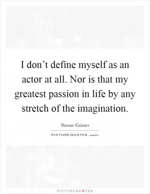 I don’t define myself as an actor at all. Nor is that my greatest passion in life by any stretch of the imagination Picture Quote #1
