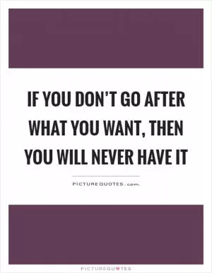 If you don’t go after what you want, then you will never have it Picture Quote #1