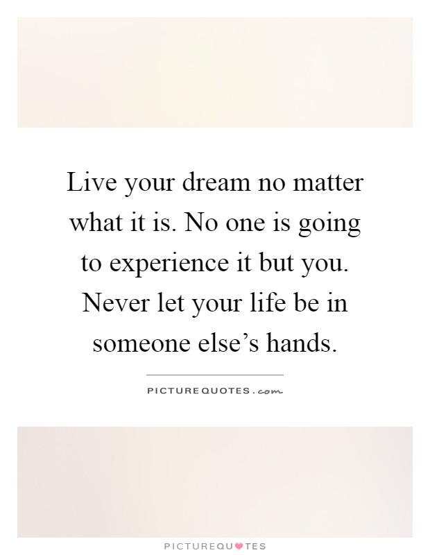 Live your dream no matter what it is. No one is going to experience it but you. Never let your life be in someone else's hands Picture Quote #1