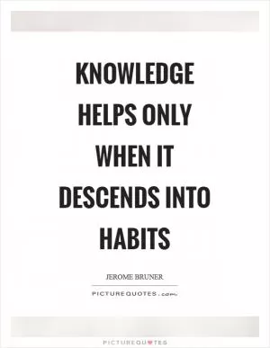 Knowledge helps only when it descends into habits Picture Quote #1