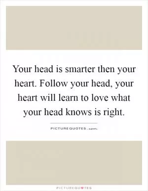 Your head is smarter then your heart. Follow your head, your heart will learn to love what your head knows is right Picture Quote #1