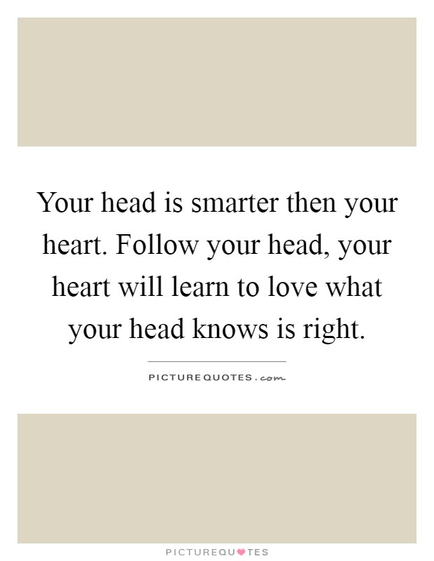 Your head is smarter then your heart. Follow your head, your heart will learn to love what your head knows is right Picture Quote #1