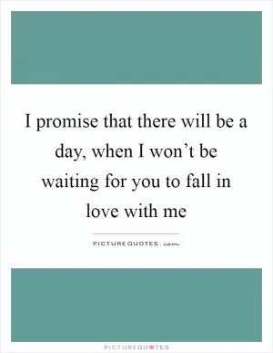 I promise that there will be a day, when I won’t be waiting for you to fall in love with me Picture Quote #1