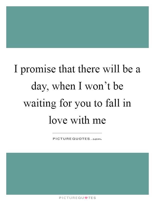 I promise that there will be a day, when I won't be waiting for you to fall in love with me Picture Quote #1