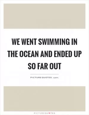 We went swimming in the ocean and ended up so far out Picture Quote #1