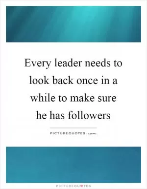 Every leader needs to look back once in a while to make sure he has followers Picture Quote #1