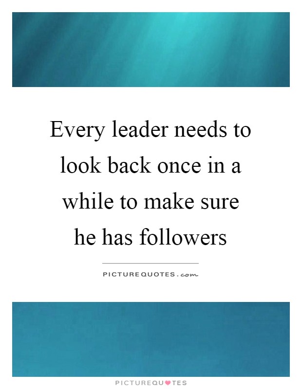 Every leader needs to look back once in a while to make sure he has followers Picture Quote #1