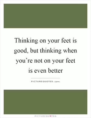 Thinking on your feet is good, but thinking when you’re not on your feet is even better Picture Quote #1