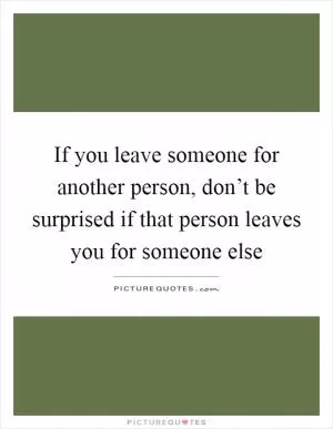 If you leave someone for another person, don’t be surprised if that person leaves you for someone else Picture Quote #1