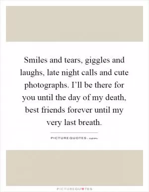 Smiles and tears, giggles and laughs, late night calls and cute photographs. I’ll be there for you until the day of my death, best friends forever until my very last breath Picture Quote #1