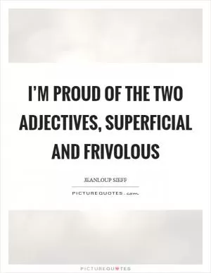I’m proud of the two adjectives, superficial and frivolous Picture Quote #1